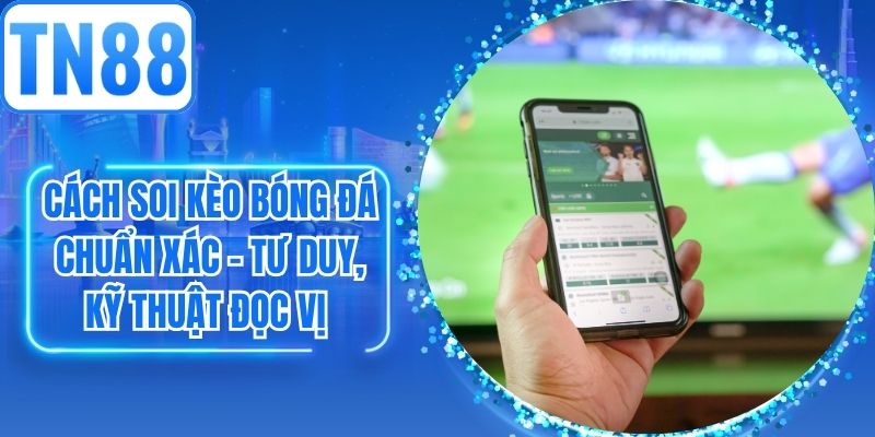 Cách Soi Kèo Bóng Đá Chuẩn Xác – Tư Duy, Kỹ Thuật Đọc Vị