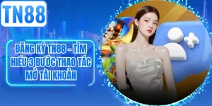 Đăng ký TN88 - Tìm Hiểu 3 Bước Thao Tác Mở Tài Khoản