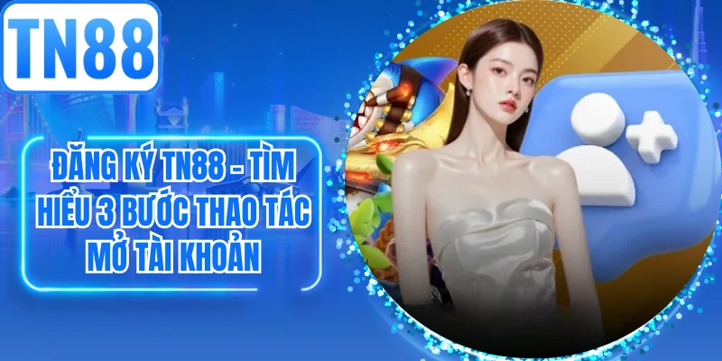 Đăng ký TN88 - Tìm Hiểu 3 Bước Thao Tác Mở Tài Khoản