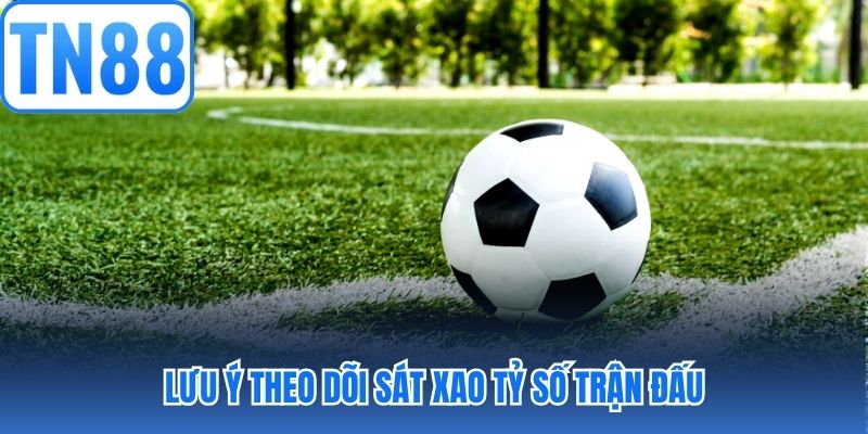 Lưu ý theo dõi sát xao tỷ số trận đấu